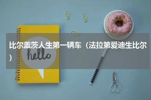 比尔盖茨人生第一辆车（法拉第爱迪生比尔）