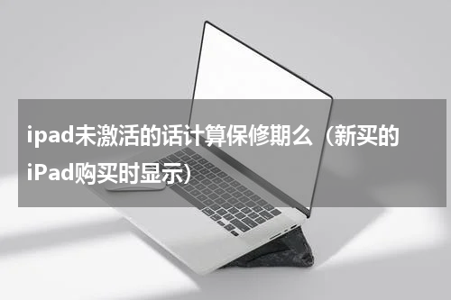 ipad未激活的话计算保修期么（新买的iPad购买时显示）