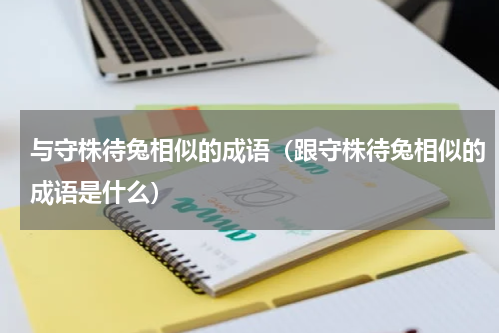 与守株待兔相似的成语（跟守株待兔相似的成语是什么）