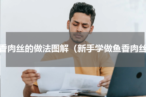 鱼香肉丝的做法图解（新手学做鱼香肉丝）