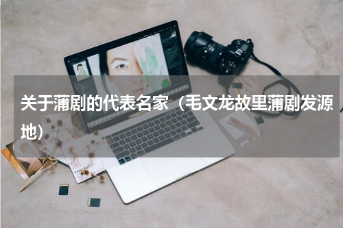 关于蒲剧的代表名家（毛文龙故里蒲剧发源地）
