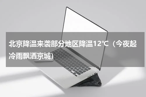 北京降温来袭部分地区降温12℃（今夜起冷雨飘洒京城）