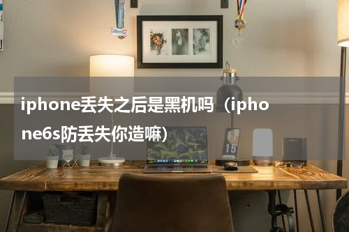 iphone丢失之后是黑机吗（iphone6s防丢失你造嘛）