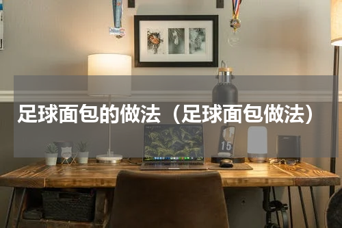 足球面包的做法（足球面包做法）