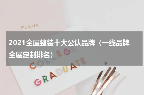 2023全屋整装十大公认品牌（一线品牌全屋定制排名）