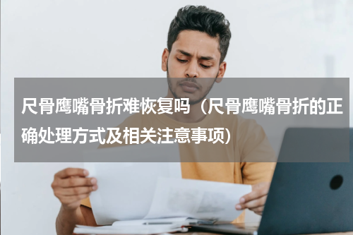 尺骨鹰嘴骨折难恢复吗（尺骨鹰嘴骨折的正确处理方式及相关注意事项）