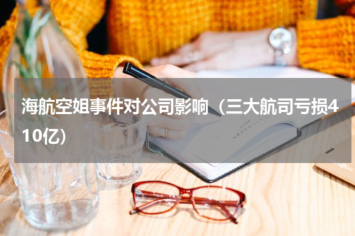 海航空姐事件对公司影响（三大航司亏损410亿）