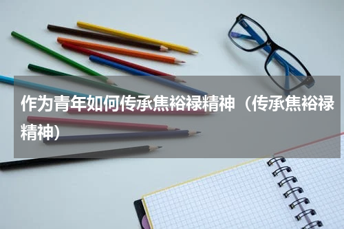 作为青年如何传承焦裕禄精神（传承焦裕禄精神）