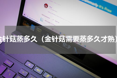 金针菇蒸多久（金针菇需要蒸多久才熟）