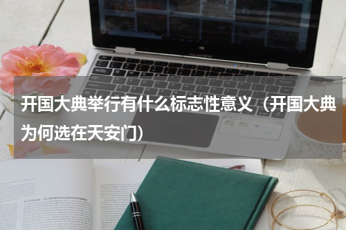 开国大典举行有什么标志性意义（开国大典为何选在天安门）