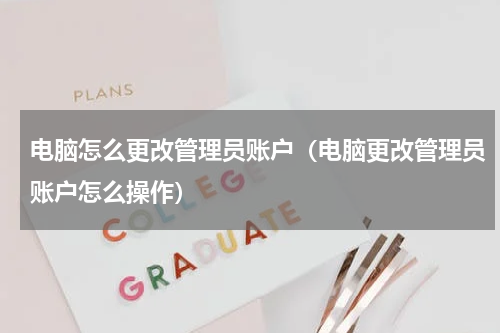 电脑怎么更改管理员账户（电脑更改管理员账户怎么操作）