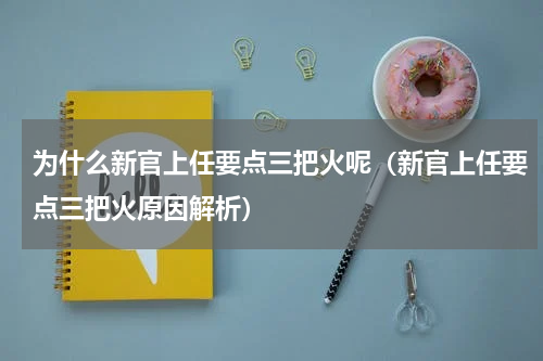 为什么新官上任要点三把火呢（新官上任要点三把火原因解析）