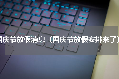 国庆节放假消息（国庆节放假安排来了）
