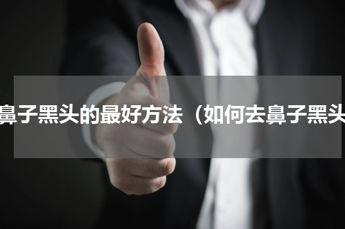 去鼻子黑头的最好方法（如何去鼻子黑头）