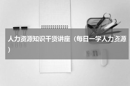 人力资源知识干货讲座（每日一学人力资源）