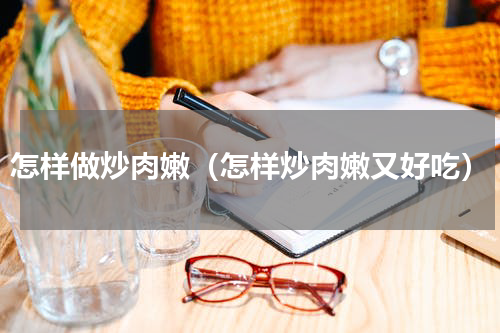 怎样做炒肉嫩（怎样炒肉嫩又好吃）