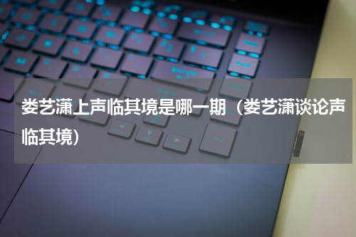 娄艺潇上声临其境是哪一期（娄艺潇谈论声临其境）