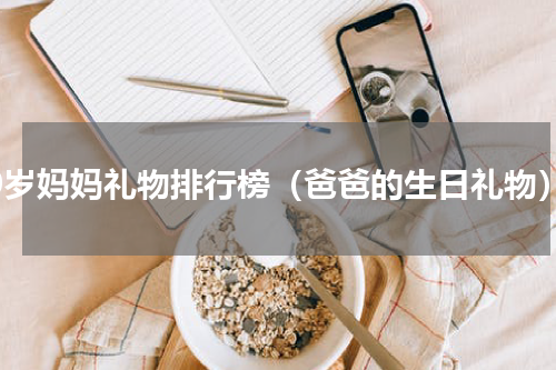 60岁妈妈礼物排行榜（爸爸的生日礼物）