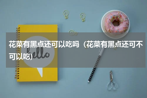花菜有黑点还可以吃吗（花菜有黑点还可不可以吃）