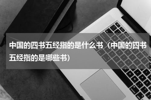 中国的四书五经指的是什么书（中国的四书五经指的是哪些书）