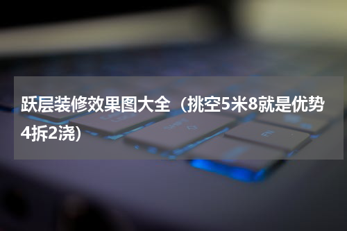 跃层装修效果图大全（挑空5米8就是优势4拆2浇）
