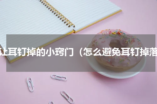 不让耳钉掉的小窍门（怎么避免耳钉掉落）