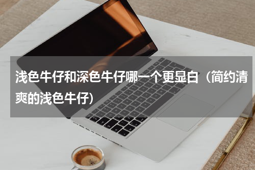 浅色牛仔和深色牛仔哪一个更显白（简约清爽的浅色牛仔）