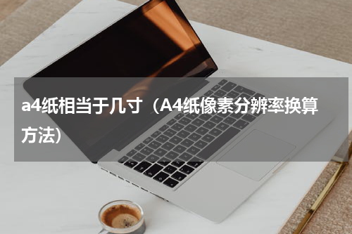 a4纸相当于几寸（A4纸像素分辨率换算方法）