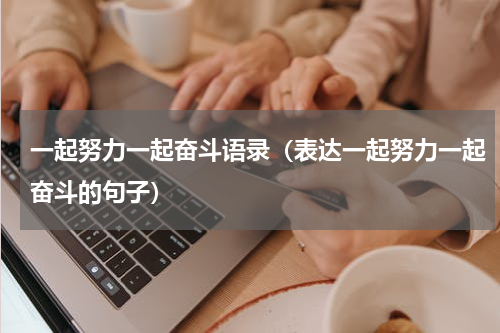 一起努力一起奋斗语录（表达一起努力一起奋斗的句子）