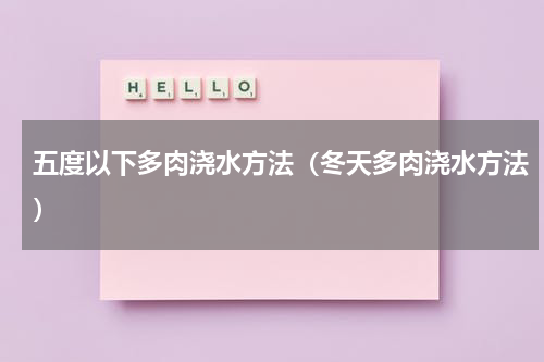 五度以下多肉浇水方法（冬天多肉浇水方法）