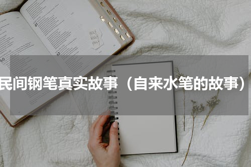民间钢笔真实故事（自来水笔的故事）