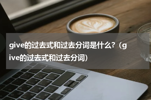 give的过去式和过去分词是什么?（give的过去式和过去分词）