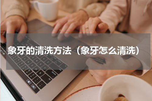 象牙的清洗方法（象牙怎么清洗）