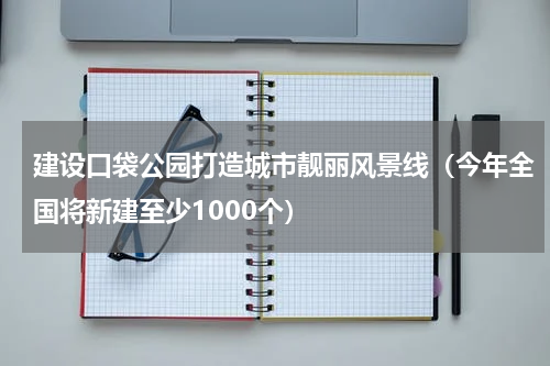 建设口袋公园打造城市靓丽风景线（今年全国将新建至少1000个）