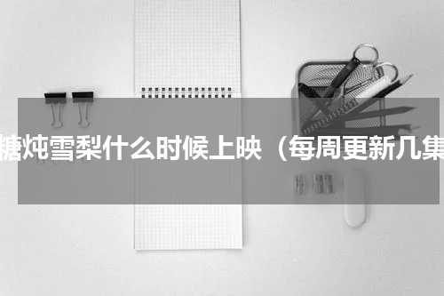 冰糖炖雪梨什么时候上映（每周更新几集）
