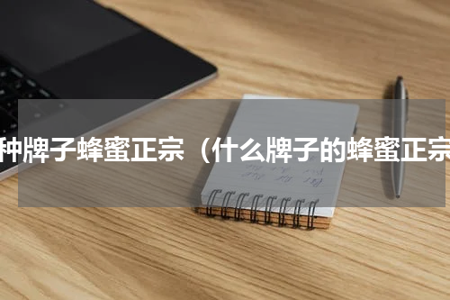 哪种牌子蜂蜜正宗（什么牌子的蜂蜜正宗）