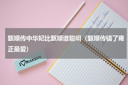 甄嬛传中华妃比甄嬛谁聪明（甄嬛传错了雍正最爱）