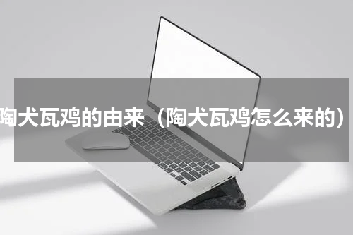 陶犬瓦鸡的由来（陶犬瓦鸡怎么来的）