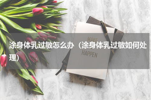 涂身体乳过敏怎么办（涂身体乳过敏如何处理）
