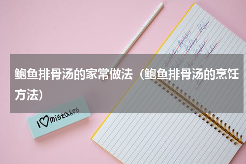 鲍鱼排骨汤的家常做法（鲍鱼排骨汤的烹饪方法）