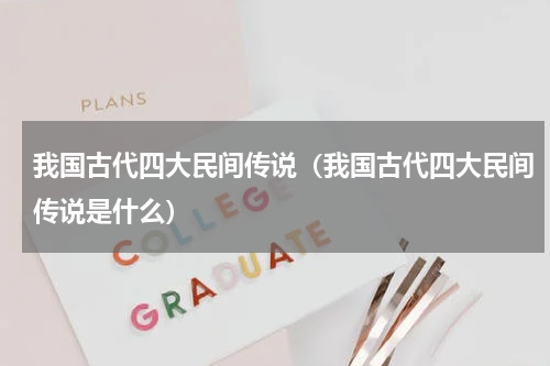 我国古代四大民间传说（我国古代四大民间传说是什么）