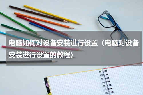 电脑如何对设备安装进行设置（电脑对设备安装进行设置的教程）