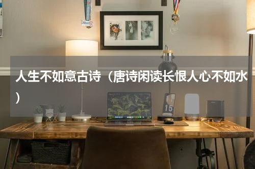 人生不如意古诗（唐诗闲读长恨人心不如水）