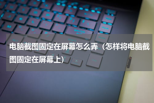 电脑截图固定在屏幕怎么弄（怎样将电脑截图固定在屏幕上）