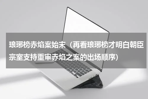 琅琊榜赤焰案始末（再看琅琊榜才明白朝臣宗室支持重审赤焰之案的出场顺序）