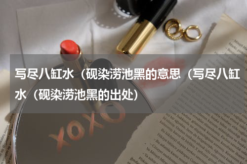 写尽八缸水（砚染涝池黑的意思（写尽八缸水（砚染涝池黑的出处）