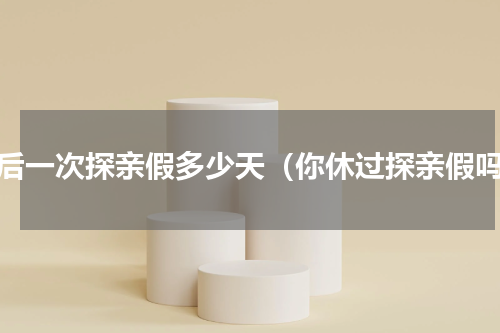 最后一次探亲假多少天（你休过探亲假吗）