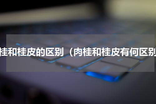 肉桂和桂皮的区别（肉桂和桂皮有何区别）