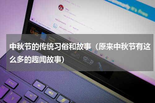 中秋节的传统习俗和故事（原来中秋节有这么多的趣闻故事）