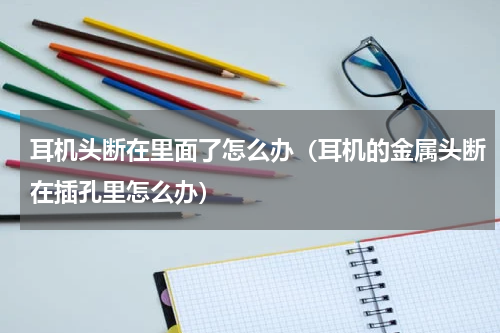 耳机头断在里面了怎么办（耳机的金属头断在插孔里怎么办）